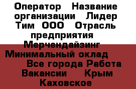 Оператор › Название организации ­ Лидер Тим, ООО › Отрасль предприятия ­ Мерчендайзинг › Минимальный оклад ­ 26 000 - Все города Работа » Вакансии   . Крым,Каховское